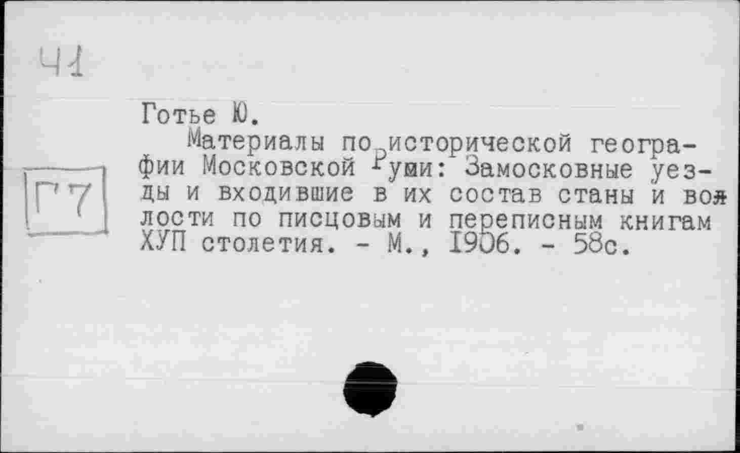 ﻿41
Г7
Готье Ю.
Материалы по исторической географии Московской *уни: Замосковные уезды и входившие в их состав станы й вой лости по писцовым и переписным книгам ХУП столетия. - М., 1906. - 58с.